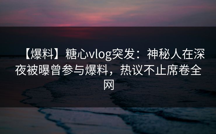 【爆料】糖心vlog突发:神秘人在深夜被曝曾参与爆料,热议不止席卷全网