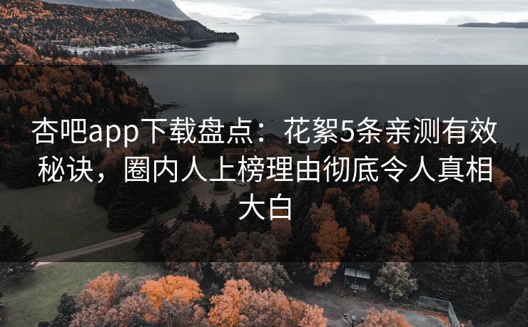 杏吧app下载盘点:花絮5条亲测有效秘诀,圈内人上榜理由彻底令人真相大白