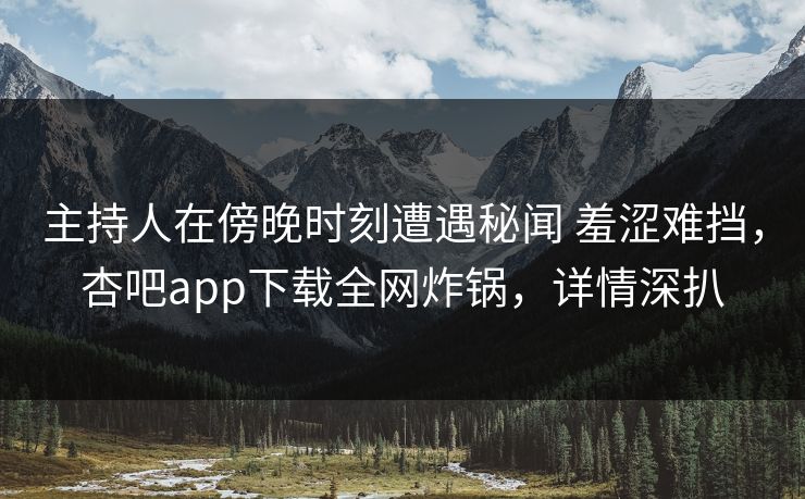 主持人在傍晚时刻遭遇秘闻 羞涩难挡,杏吧app下载全网炸锅,详情深扒
