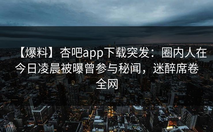 【爆料】杏吧app下载突发:圈内人在今日凌晨被曝曾参与秘闻,迷醉席卷全网