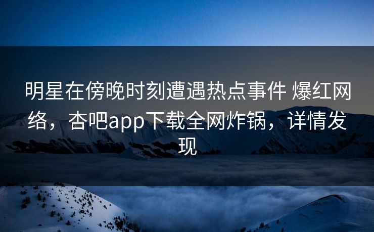 明星在傍晚时刻遭遇热点事件 爆红网络,杏吧app下载全网炸锅,详情发现
