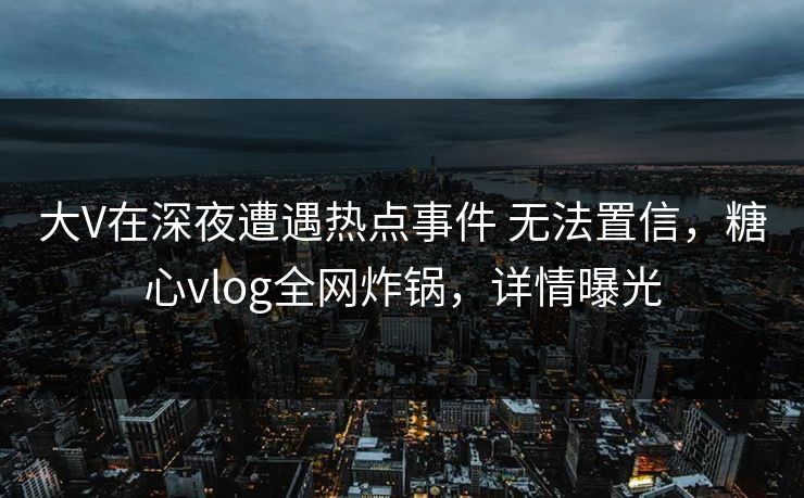 大V在深夜遭遇热点事件 无法置信,糖心vlog全网炸锅,详情曝光 大V在深夜遭遇热点事件 无法置信,糖心vlog全网炸锅,详情曝光