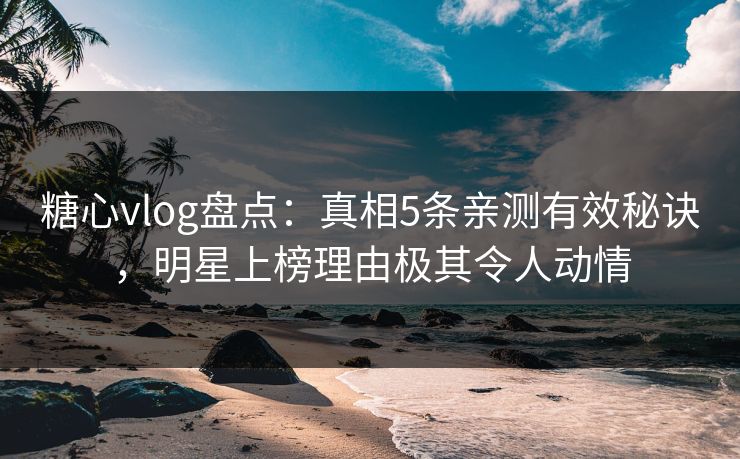 糖心vlog盘点:真相5条亲测有效秘诀,明星上榜理由极其令人动情 糖心vlog盘点:真相5条亲测有效秘诀,明星上榜理由极其令人动情