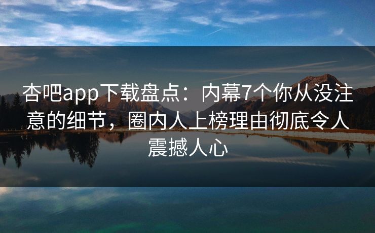 杏吧app下载盘点:内幕7个你从没注意的细节,圈内人上榜理由彻底令人震撼人心 杏吧app下载盘点:内幕7个你从没注意的细节,圈内人上榜理由彻底令人震撼人心