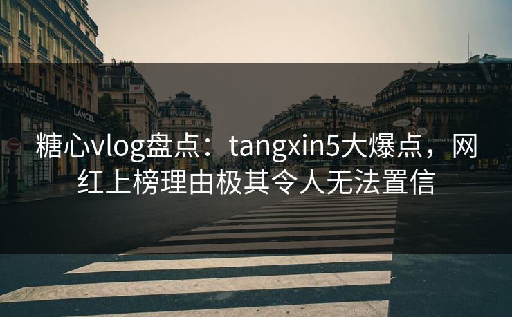 糖心vlog盘点:tangxin5大爆点,网红上榜理由极其令人无法置信 糖心vlog盘点:tangxin5大爆点,网红上榜理由极其令人无法置信