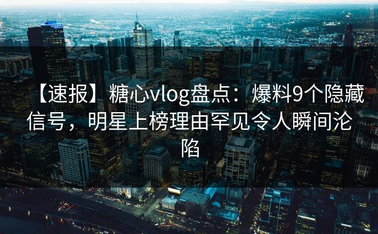 【速报】糖心vlog盘点:爆料9个隐藏信号,明星上榜理由罕见令人瞬间沦陷 【速报】糖心vlog盘点:爆料9个隐藏信号,明星上榜理由罕见令人瞬间沦陷