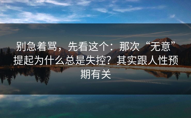 别急着骂，先看这个：那次“无意”提起为什么总是失控？其实跟人性预期有关