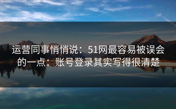 运营同事悄悄说：51网最容易被误会的一点：账号登录其实写得很清楚