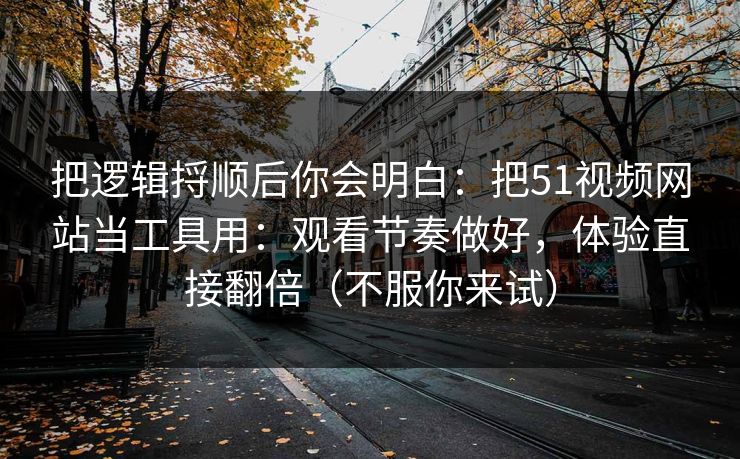 把逻辑捋顺后你会明白：把51视频网站当工具用：观看节奏做好，体验直接翻倍（不服你来试）