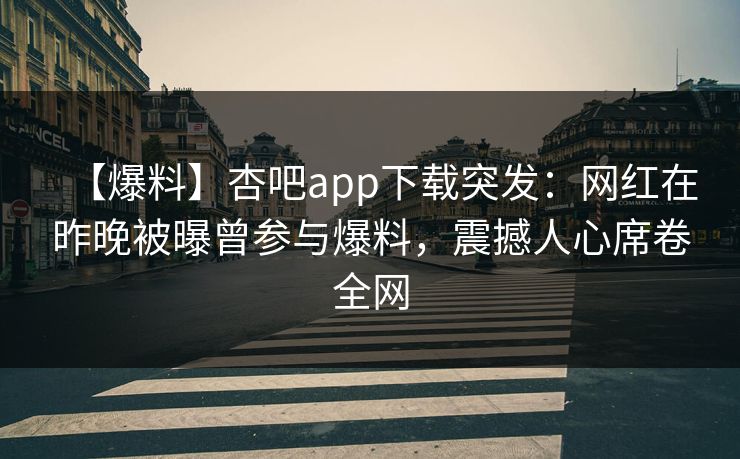 【爆料】杏吧app下载突发:网红在昨晚被曝曾参与爆料,震撼人心席卷全网 【爆料】杏吧app下载突发:网红在昨晚被曝曾参与爆料,震撼人心席卷全网