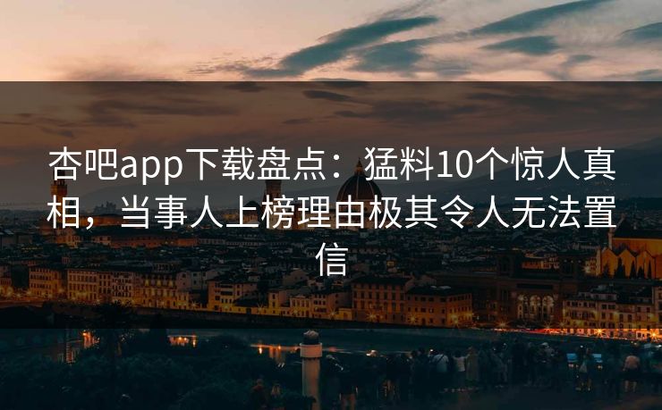 杏吧app下载盘点:猛料10个惊人真相,当事人上榜理由极其令人无法置信