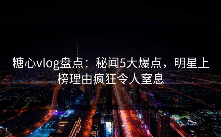糖心vlog盘点:秘闻5大爆点,明星上榜理由疯狂令人窒息 糖心vlog盘点:秘闻5大爆点,明星上榜理由疯狂令人窒息