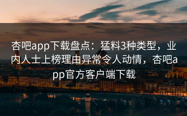杏吧app下载盘点:猛料3种类型,业内人士上榜理由异常令人动情,杏吧app官方客户端下载