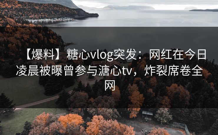 【爆料】糖心vlog突发:网红在今日凌晨被曝曾参与溏心tv,炸裂席卷全网