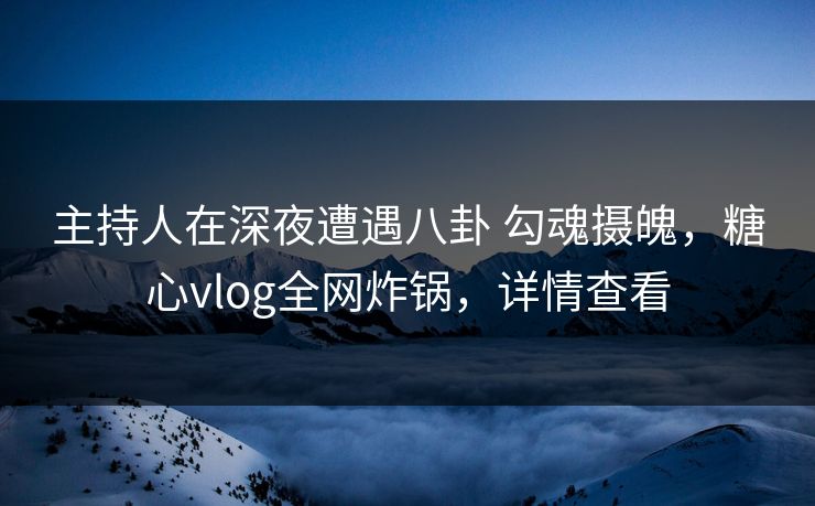 主持人在深夜遭遇八卦 勾魂摄魄,糖心vlog全网炸锅,详情查看 主持人在深夜遭遇八卦 勾魂摄魄,糖心vlog全网炸锅,详情查看