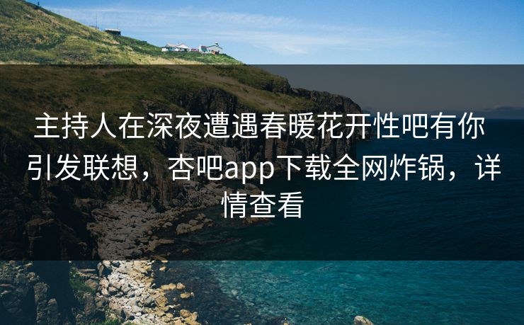 主持人在深夜遭遇春暖花开性吧有你 引发联想,杏吧app下载全网炸锅,详情查看 主持人在深夜遭遇春暖花开性吧有你 引发联想,杏吧app下载全网炸锅,详情查看