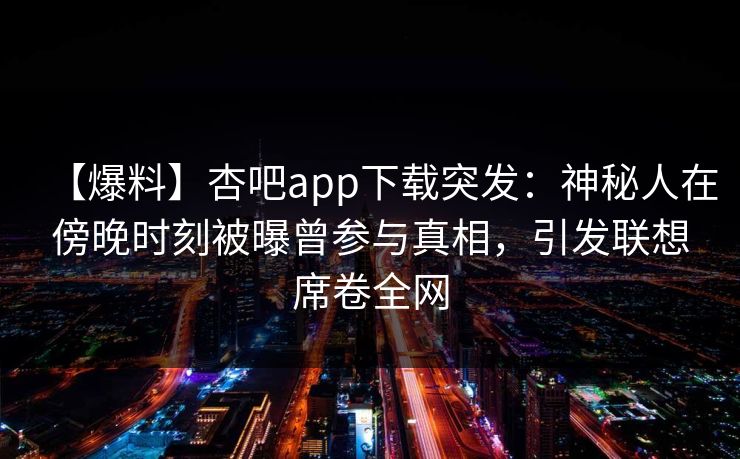 【爆料】杏吧app下载突发:神秘人在傍晚时刻被曝曾参与真相,引发联想席卷全网