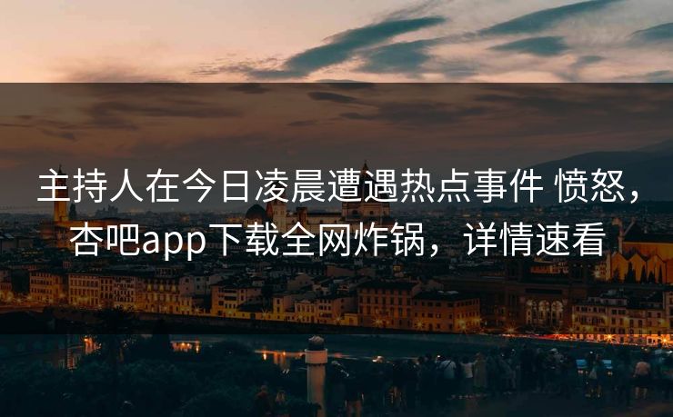 主持人在今日凌晨遭遇热点事件 愤怒,杏吧app下载全网炸锅,详情速看 主持人在今日凌晨遭遇热点事件 愤怒,杏吧app下载全网炸锅,详情速看
