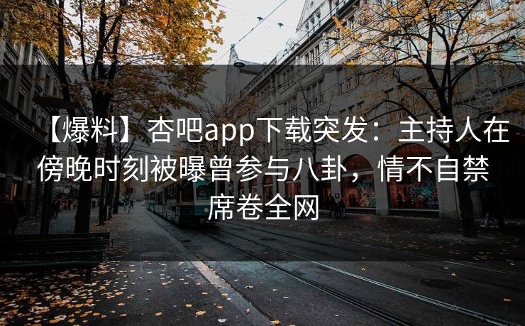 【爆料】杏吧app下载突发:主持人在傍晚时刻被曝曾参与八卦,情不自禁席卷全网