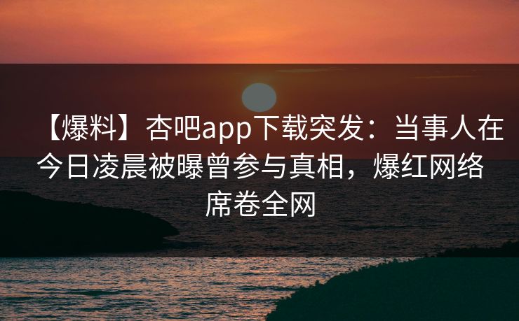 【爆料】杏吧app下载突发:当事人在今日凌晨被曝曾参与真相,爆红网络席卷全网