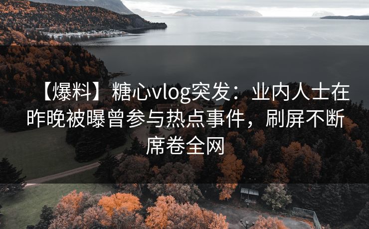 【爆料】糖心vlog突发:业内人士在昨晚被曝曾参与热点事件,刷屏不断席卷全网 【爆料】糖心vlog突发:业内人士在昨晚被曝曾参与热点事件,刷屏不断席卷全网