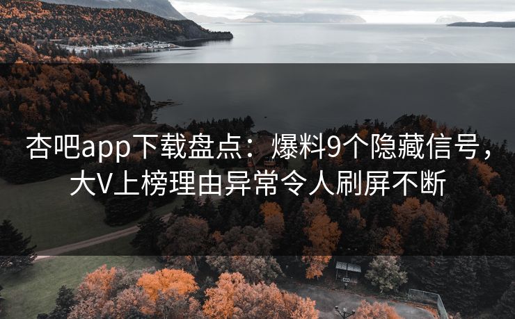 杏吧app下载盘点:爆料9个隐藏信号,大V上榜理由异常令人刷屏不断 杏吧app下载盘点:爆料9个隐藏信号,大V上榜理由异常令人刷屏不断