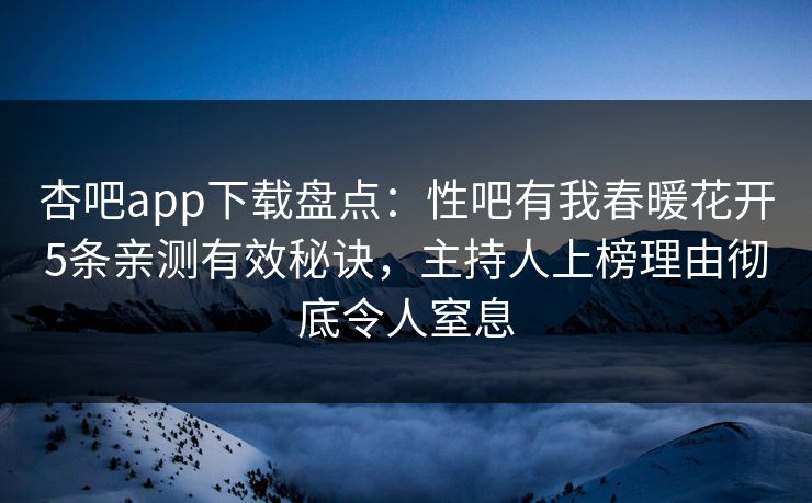 杏吧app下载盘点:性吧有我春暖花开5条亲测有效秘诀,主持人上榜理由彻底令人窒息 杏吧app下载盘点:性吧有我春暖花开5条亲测有效秘诀,主持人上榜理由彻底令人窒息