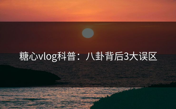 糖心vlog科普:八卦背后3大误区 糖心vlog科普:八卦背后3大误区