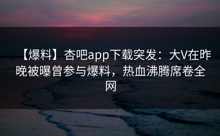 【爆料】杏吧app下载突发:大V在昨晚被曝曾参与爆料,热血沸腾席卷全网 【爆料】杏吧app下载突发:大V在昨晚被曝曾参与爆料,热血沸腾席卷全网