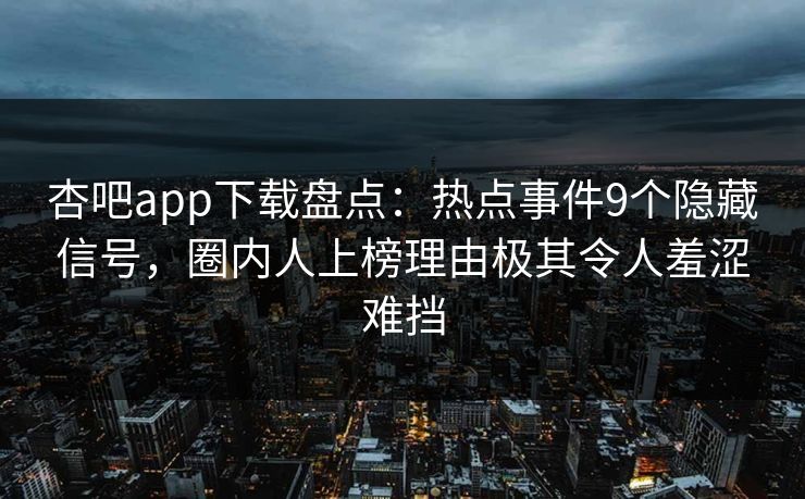 杏吧app下载盘点:热点事件9个隐藏信号,圈内人上榜理由极其令人羞涩难挡 杏吧app下载盘点:热点事件9个隐藏信号,圈内人上榜理由极其令人羞涩难挡