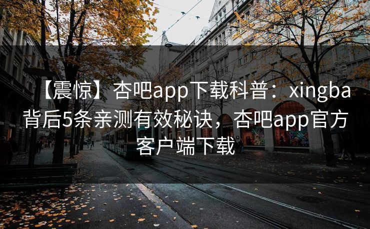 【震惊】杏吧app下载科普:xingba背后5条亲测有效秘诀,杏吧app官方客户端下载 【震惊】杏吧app下载科普:xingba背后5条亲测有效秘诀,杏吧app官方客户端下载