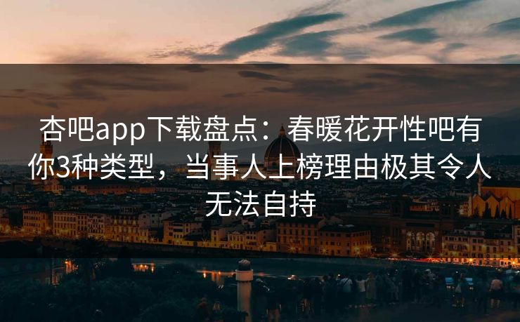杏吧app下载盘点:春暖花开性吧有你3种类型,当事人上榜理由极其令人无法自持 杏吧app下载盘点:春暖花开性吧有你3种类型,当事人上榜理由极其令人无法自持