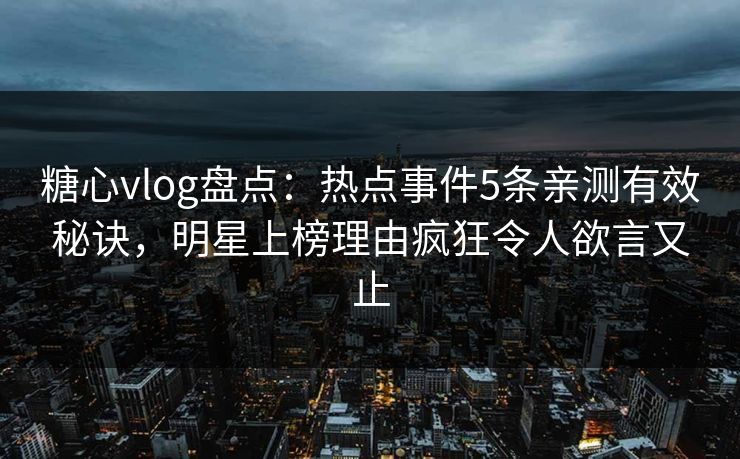 糖心vlog盘点:热点事件5条亲测有效秘诀,明星上榜理由疯狂令人欲言又止 糖心vlog盘点:热点事件5条亲测有效秘诀,明星上榜理由疯狂令人欲言又止