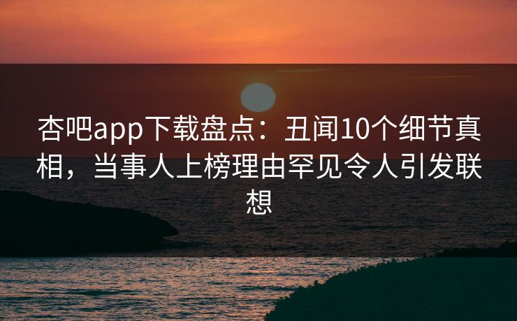杏吧app下载盘点：丑闻10个细节真相，当事人上榜理由罕见令人引发联想