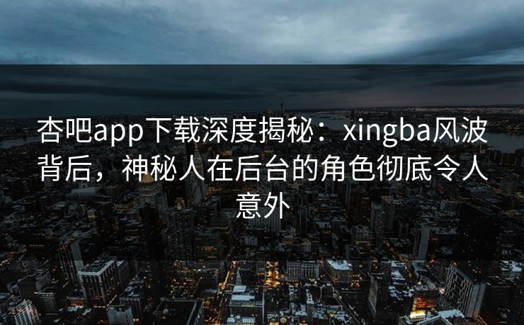 杏吧app下载深度揭秘:xingba风波背后,神秘人在后台的角色彻底令人意外 杏吧app下载深度揭秘:xingba风波背后,神秘人在后台的角色彻底令人意外