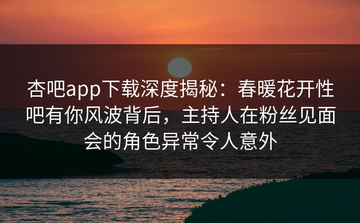 杏吧app下载深度揭秘:春暖花开性吧有你风波背后,主持人在粉丝见面会的角色异常令人意外 杏吧app下载深度揭秘:春暖花开性吧有你风波背后,主持人在粉丝见面会的角色异常令人意外