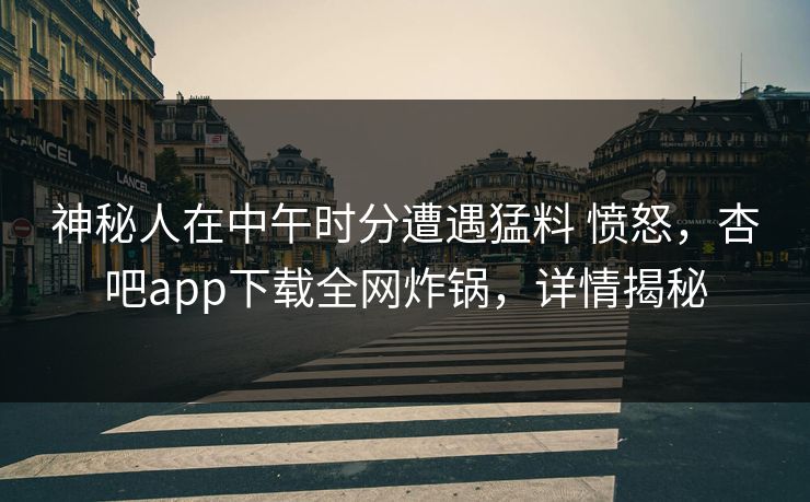 神秘人在中午时分遭遇猛料 愤怒,杏吧app下载全网炸锅,详情揭秘 神秘人在中午时分遭遇猛料 愤怒,杏吧app下载全网炸锅,详情揭秘