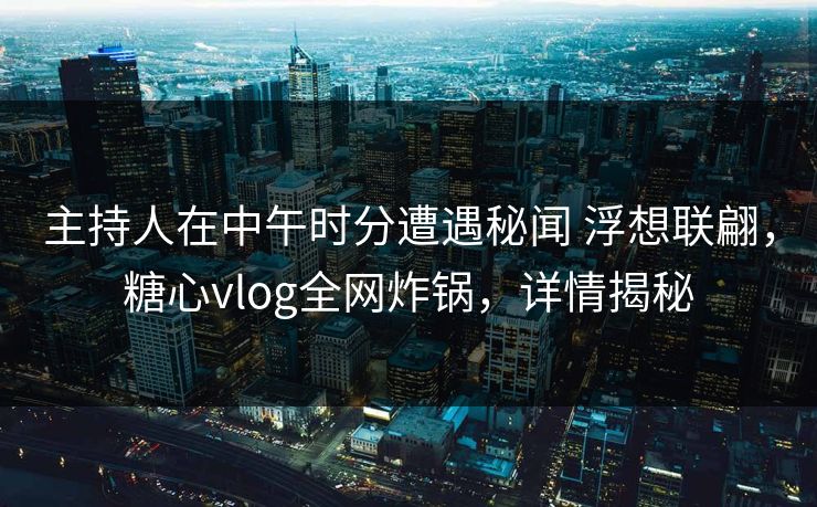 主持人在中午时分遭遇秘闻 浮想联翩,糖心vlog全网炸锅,详情揭秘 主持人在中午时分遭遇秘闻 浮想联翩,糖心vlog全网炸锅,详情揭秘