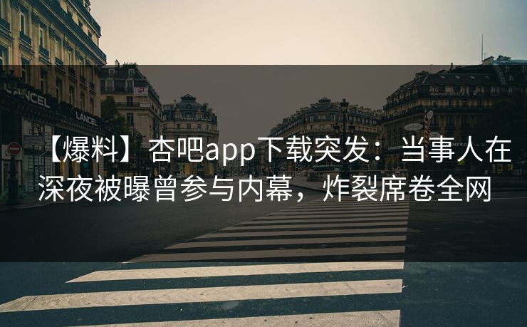 【爆料】杏吧app下载突发:当事人在深夜被曝曾参与内幕,炸裂席卷全网 【爆料】杏吧app下载突发:当事人在深夜被曝曾参与内幕,炸裂席卷全网