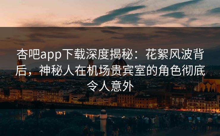 杏吧app下载深度揭秘:花絮风波背后,神秘人在机场贵宾室的角色彻底令人意外 杏吧app下载深度揭秘:花絮风波背后,神秘人在机场贵宾室的角色彻底令人意外