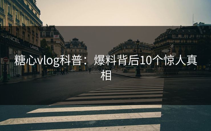 糖心vlog科普:爆料背后10个惊人真相 糖心vlog科普:爆料背后10个惊人真相
