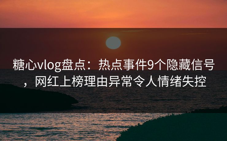 糖心vlog盘点:热点事件9个隐藏信号,网红上榜理由异常令人情绪失控 糖心vlog盘点:热点事件9个隐藏信号,网红上榜理由异常令人情绪失控