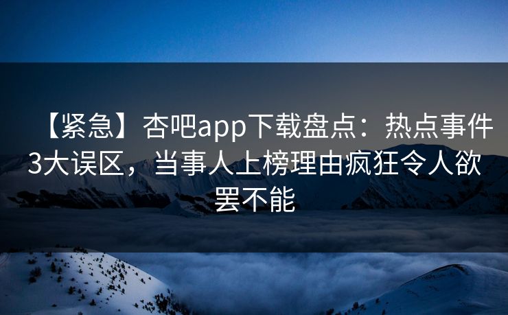 【紧急】杏吧app下载盘点:热点事件3大误区,当事人上榜理由疯狂令人欲罢不能 【紧急】杏吧app下载盘点:热点事件3大误区,当事人上榜理由疯狂令人欲罢不能