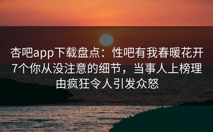 杏吧app下载盘点:性吧有我春暖花开7个你从没注意的细节,当事人上榜理由疯狂令人引发众怒 杏吧app下载盘点:性吧有我春暖花开7个你从没注意的细节,当事人上榜理由疯狂令人引发众怒