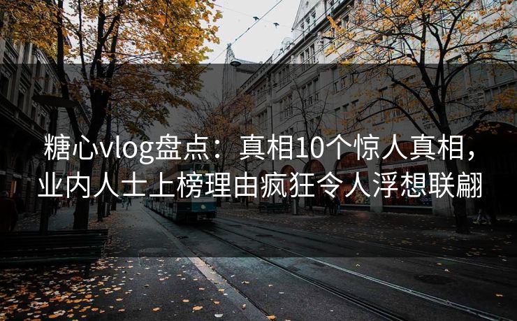 糖心vlog盘点:真相10个惊人真相,业内人士上榜理由疯狂令人浮想联翩 糖心vlog盘点:真相10个惊人真相,业内人士上榜理由疯狂令人浮想联翩