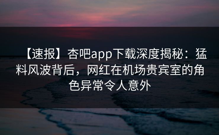 【速报】杏吧app下载深度揭秘:猛料风波背后,网红在机场贵宾室的角色异常令人意外 【速报】杏吧app下载深度揭秘:猛料风波背后,网红在机场贵宾室的角色异常令人意外
