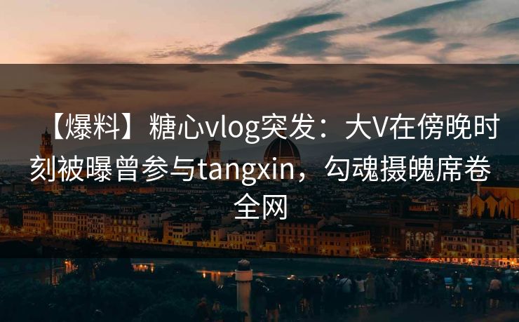 【爆料】糖心vlog突发:大V在傍晚时刻被曝曾参与tangxin,勾魂摄魄席卷全网 【爆料】糖心vlog突发:大V在傍晚时刻被曝曾参与tangxin,勾魂摄魄席卷全网