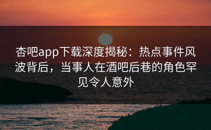 杏吧app下载深度揭秘:热点事件风波背后,当事人在酒吧后巷的角色罕见令人意外 杏吧app下载深度揭秘:热点事件风波背后,当事人在酒吧后巷的角色罕见令人意外