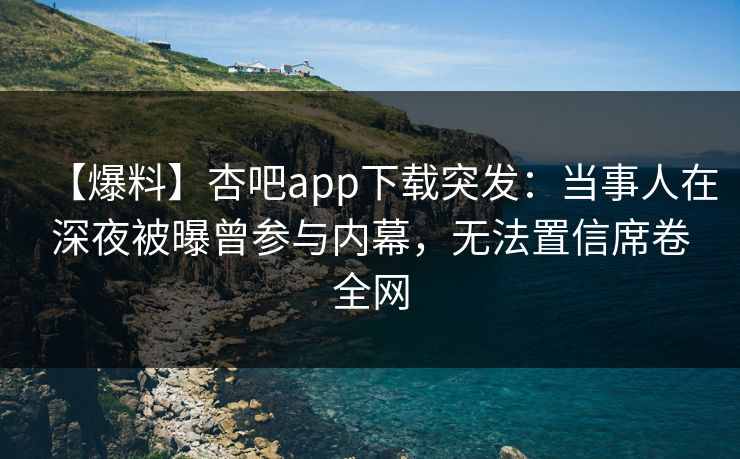 【爆料】杏吧app下载突发:当事人在深夜被曝曾参与内幕,无法置信席卷全网 【爆料】杏吧app下载突发:当事人在深夜被曝曾参与内幕,无法置信席卷全网