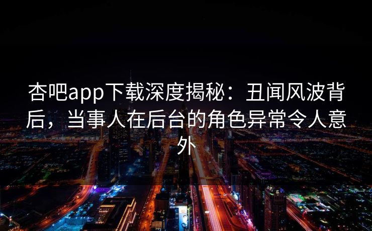 杏吧app下载深度揭秘:丑闻风波背后,当事人在后台的角色异常令人意外 杏吧app下载深度揭秘:丑闻风波背后,当事人在后台的角色异常令人意外